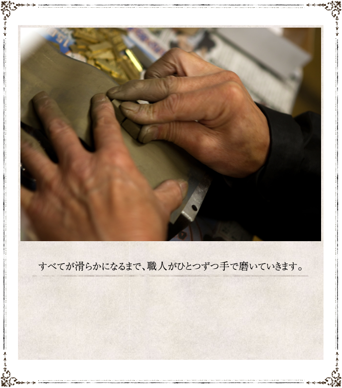 すべてが滑らかになるまで、職人がひとつずつ手で磨いていきます。