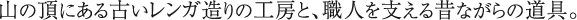 山の頂にある古いレンガ造りの工房と、職人を支える昔ながらの道具
